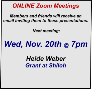 ONLINE Zoom Meetings   Members and friends will receive an  email inviting them to these presentations.     Next meeting: Wed, Nov. 20th @ 7pm  Heide Weber Grant at Shiloh